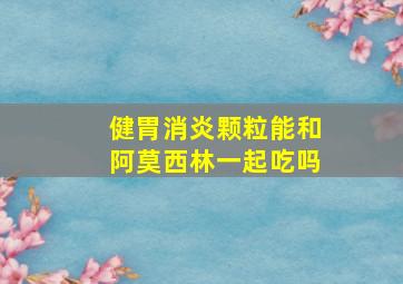 健胃消炎颗粒能和阿莫西林一起吃吗