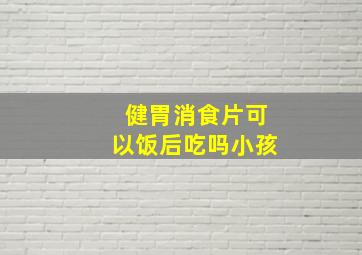 健胃消食片可以饭后吃吗小孩