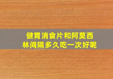 健胃消食片和阿莫西林间隔多久吃一次好呢