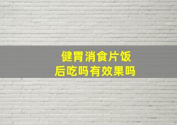 健胃消食片饭后吃吗有效果吗