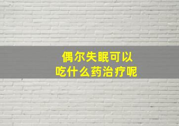 偶尔失眠可以吃什么药治疗呢