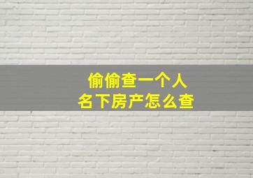 偷偷查一个人名下房产怎么查