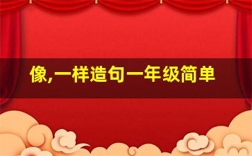 像,一样造句一年级简单