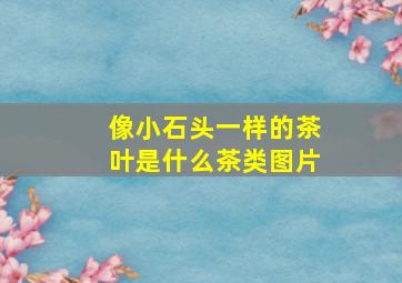 像小石头一样的茶叶是什么茶类图片