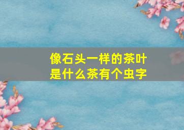 像石头一样的茶叶是什么茶有个虫字