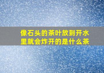 像石头的茶叶放到开水里就会炸开的是什么茶