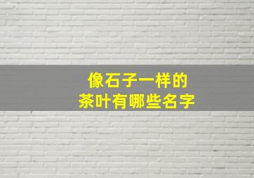 像石子一样的茶叶有哪些名字