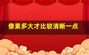 像素多大才比较清晰一点