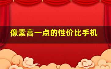 像素高一点的性价比手机