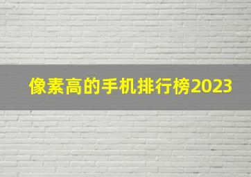 像素高的手机排行榜2023