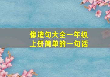 像造句大全一年级上册简单的一句话