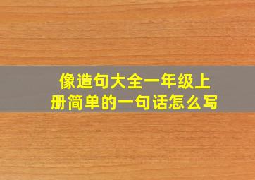 像造句大全一年级上册简单的一句话怎么写