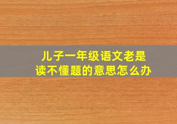 儿子一年级语文老是读不懂题的意思怎么办