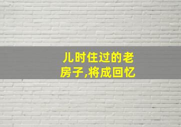 儿时住过的老房子,将成回忆