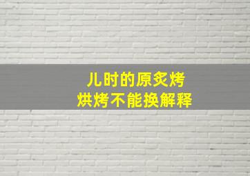 儿时的原炙烤烘烤不能换解释