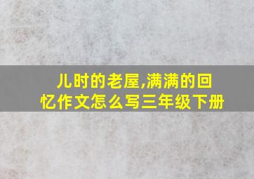 儿时的老屋,满满的回忆作文怎么写三年级下册