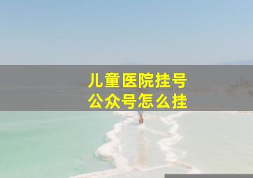 儿童医院挂号公众号怎么挂