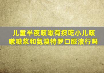 儿童半夜咳嗽有痰吃小儿咳嗽糖浆和氨溴特罗口服液行吗