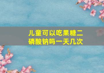 儿童可以吃果糖二磷酸钠吗一天几次