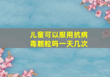 儿童可以服用抗病毒颗粒吗一天几次