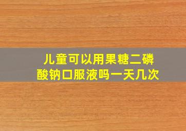 儿童可以用果糖二磷酸钠口服液吗一天几次