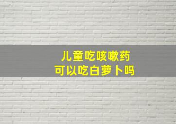 儿童吃咳嗽药可以吃白萝卜吗