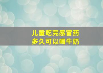 儿童吃完感冒药多久可以喝牛奶