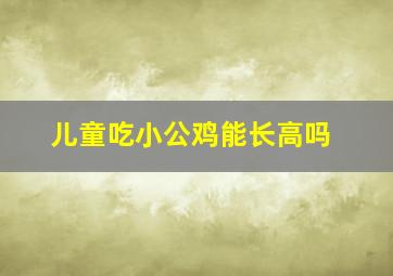 儿童吃小公鸡能长高吗