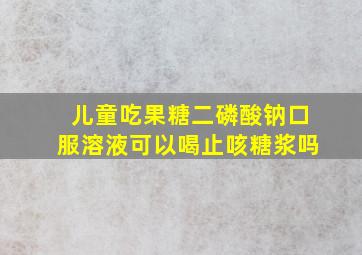 儿童吃果糖二磷酸钠口服溶液可以喝止咳糖浆吗