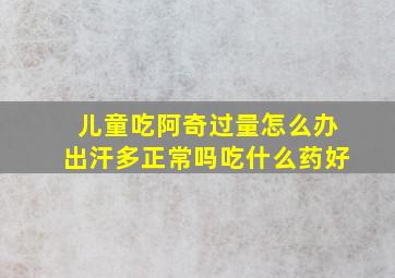 儿童吃阿奇过量怎么办出汗多正常吗吃什么药好