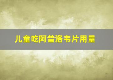 儿童吃阿昔洛韦片用量