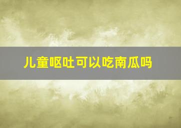 儿童呕吐可以吃南瓜吗