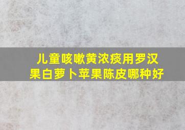 儿童咳嗽黄浓痰用罗汉果白萝卜苹果陈皮哪种好