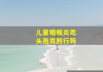 儿童咽喉炎吃头孢克肟行吗