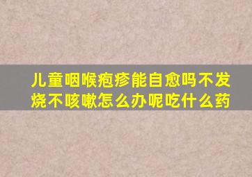 儿童咽喉疱疹能自愈吗不发烧不咳嗽怎么办呢吃什么药