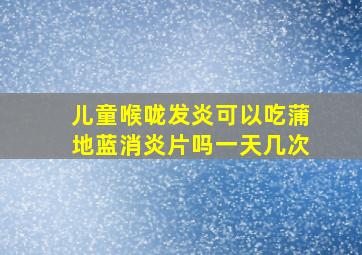 儿童喉咙发炎可以吃蒲地蓝消炎片吗一天几次