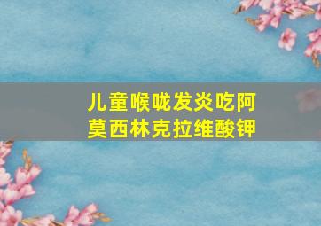 儿童喉咙发炎吃阿莫西林克拉维酸钾