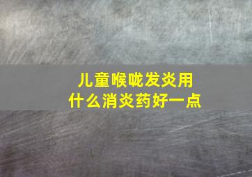 儿童喉咙发炎用什么消炎药好一点