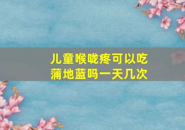 儿童喉咙疼可以吃蒲地蓝吗一天几次