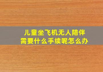 儿童坐飞机无人陪伴需要什么手续呢怎么办