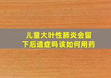 儿童大叶性肺炎会留下后遗症吗该如何用药