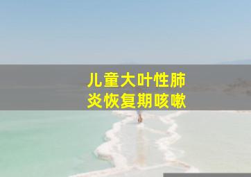 儿童大叶性肺炎恢复期咳嗽