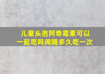 儿童头孢阿奇霉素可以一起吃吗间隔多久吃一次