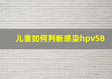 儿童如何判断感染hpv58