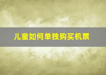 儿童如何单独购买机票