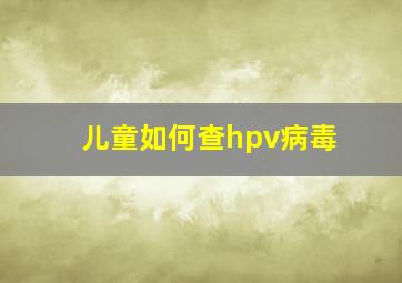 儿童如何查hpv病毒