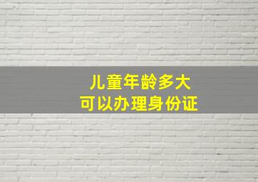 儿童年龄多大可以办理身份证