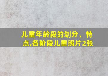 儿童年龄段的划分、特点,各阶段儿童照片2张