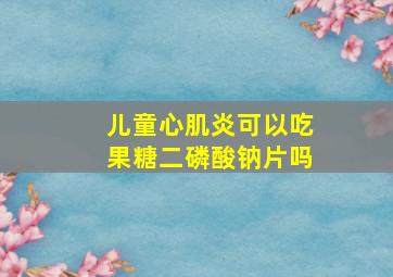 儿童心肌炎可以吃果糖二磷酸钠片吗