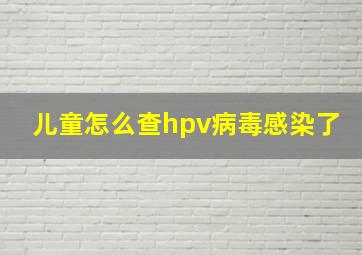 儿童怎么查hpv病毒感染了